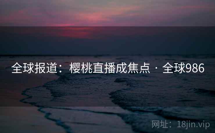 全球报道：樱桃直播成焦点 · 全球986  第2张