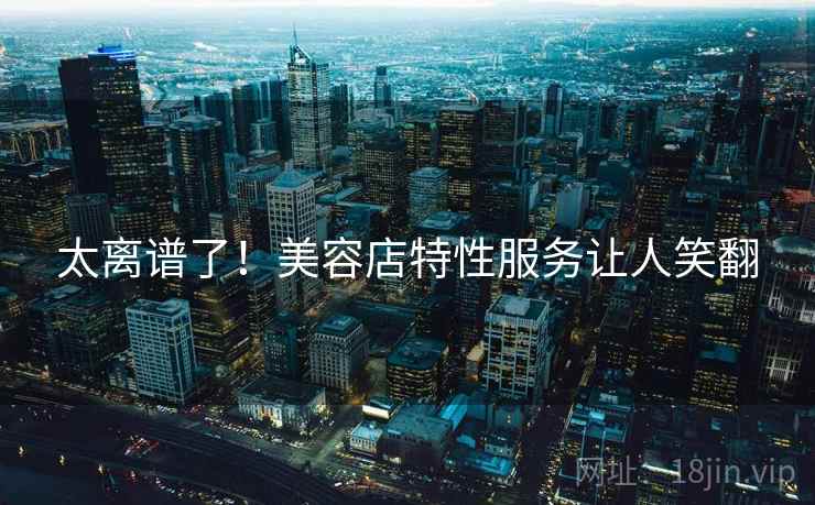 太离谱了！美容店特性服务让人笑翻