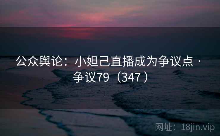 公众舆论：小妲己直播成为争议点 · 争议79（347 ）