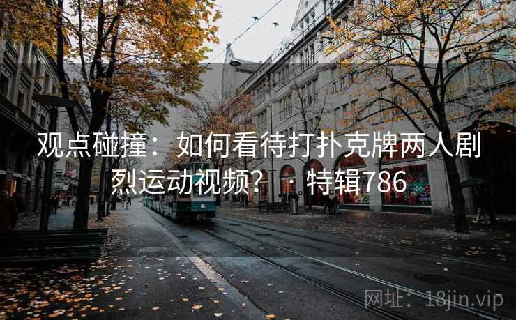 观点碰撞：如何看待打扑克牌两人剧烈运动视频？ · 特辑786  第1张