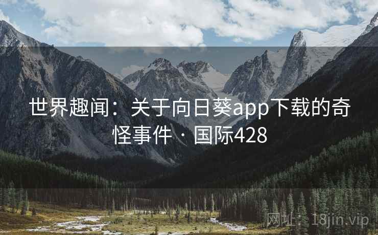 世界趣闻：关于向日葵app下载的奇怪事件 · 国际428