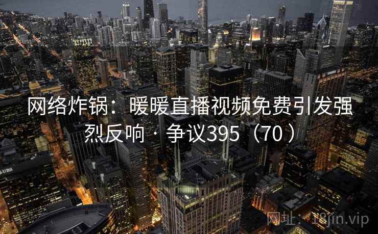 网络炸锅：暖暖直播视频免费引发强烈反响 · 争议395（70 ）
