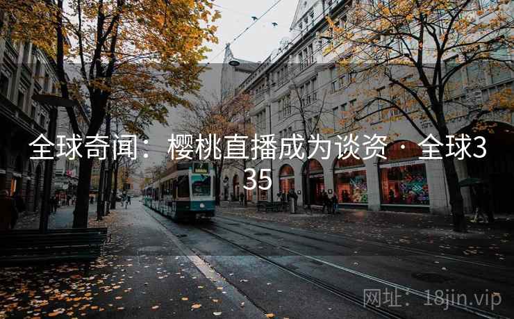 全球奇闻：樱桃直播成为谈资 · 全球335  第2张