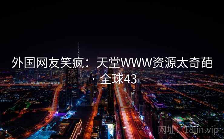 外国网友笑疯：天堂WWW资源太奇葩 · 全球43  第2张