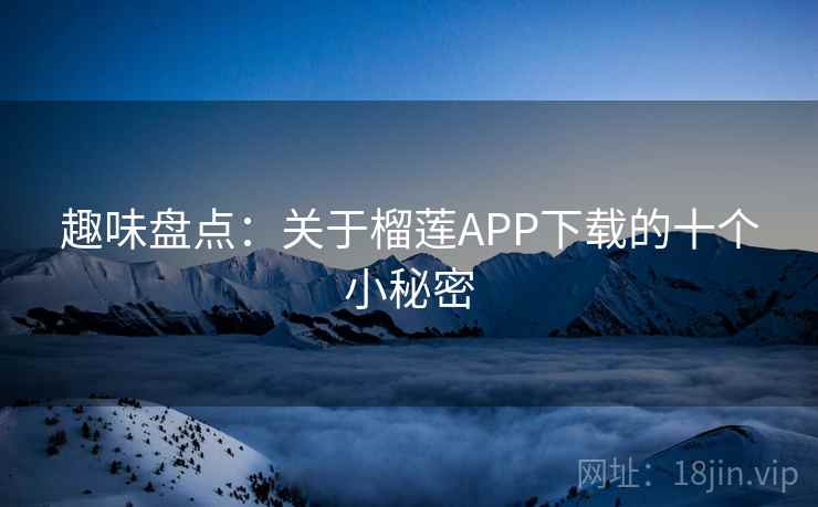趣味盘点:关于榴莲APP下载的十个小秘密 第2张 趣味盘点:关于榴莲APP下载的十个小秘密 第2张