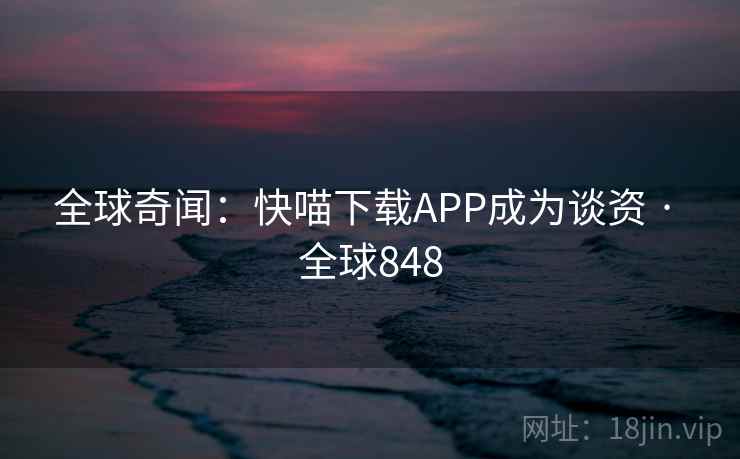 全球奇闻：快喵下载APP成为谈资 · 全球848  第2张