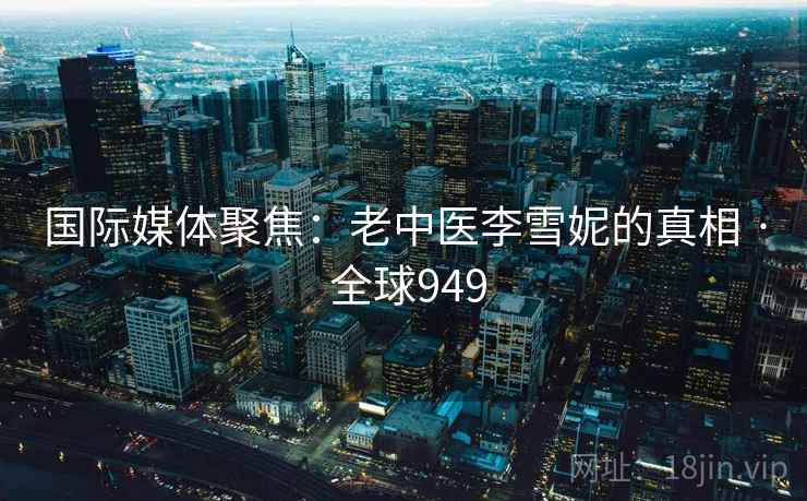 国际媒体聚焦:老中医李雪妮的真相 · 全球949 第2张 国际媒体聚焦:老中医李雪妮的真相 · 全球949 第2张