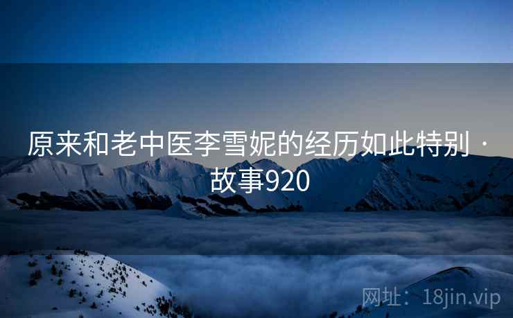 原来和老中医李雪妮的经历如此特别 · 故事920
