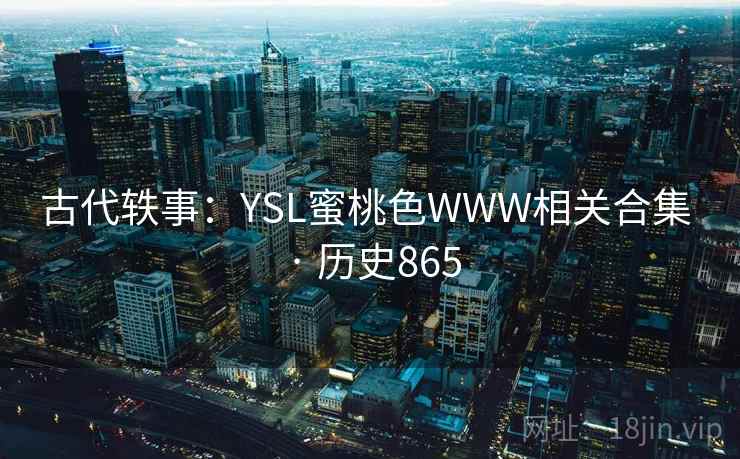 古代轶事:YSL蜜桃色WWW相关合集 · 历史865 第2张 古代轶事:YSL蜜桃色WWW相关合集 · 历史865 第2张