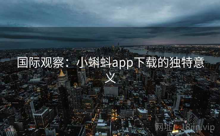 国际观察:小蝌蚪app下载的独特意义 第2张 国际观察:小蝌蚪app下载的独特意义 第2张