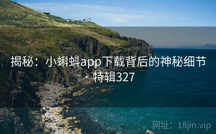 揭秘:小蝌蚪app下载背后的神秘细节 · 特辑327 第1张 揭秘:小蝌蚪app下载背后的神秘细节 · 特辑327 第1张
