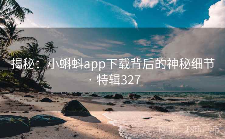揭秘:小蝌蚪app下载背后的神秘细节 · 特辑327 第2张 揭秘:小蝌蚪app下载背后的神秘细节 · 特辑327 第2张