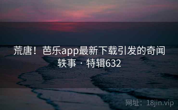 荒唐！芭乐app最新下载引发的奇闻轶事 · 特辑632  第2张