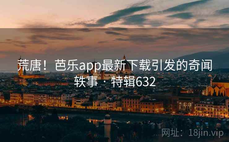 荒唐！芭乐app最新下载引发的奇闻轶事 · 特辑632  第1张