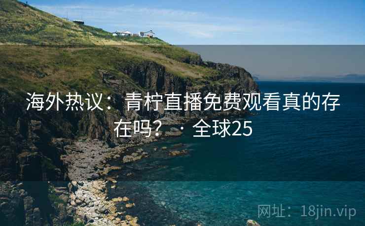 海外热议：青柠直播免费观看真的存在吗？ · 全球25