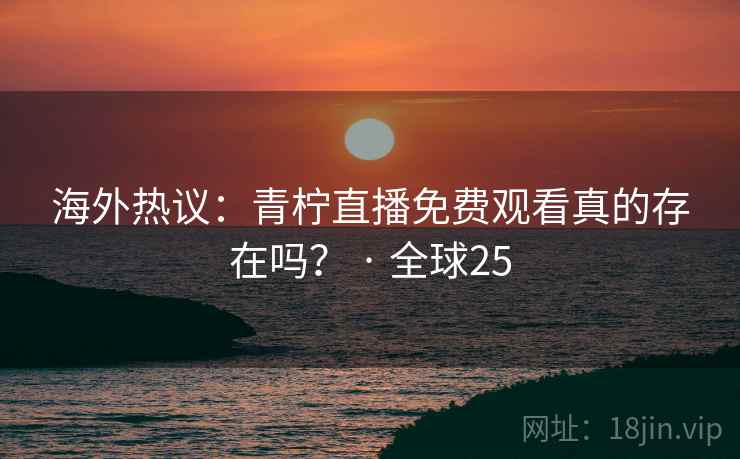 海外热议：青柠直播免费观看真的存在吗？ · 全球25  第2张