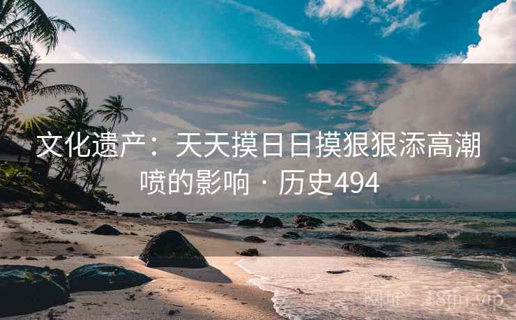 文化遗产：天天摸日日摸狠狠添高潮喷的影响 · 历史494  第2张
