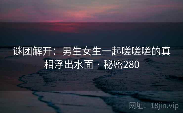 谜团解开：男生女生一起嗟嗟嗟的真相浮出水面 · 秘密280  第1张