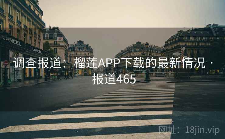 调查报道：榴莲APP下载的最新情况 · 报道465