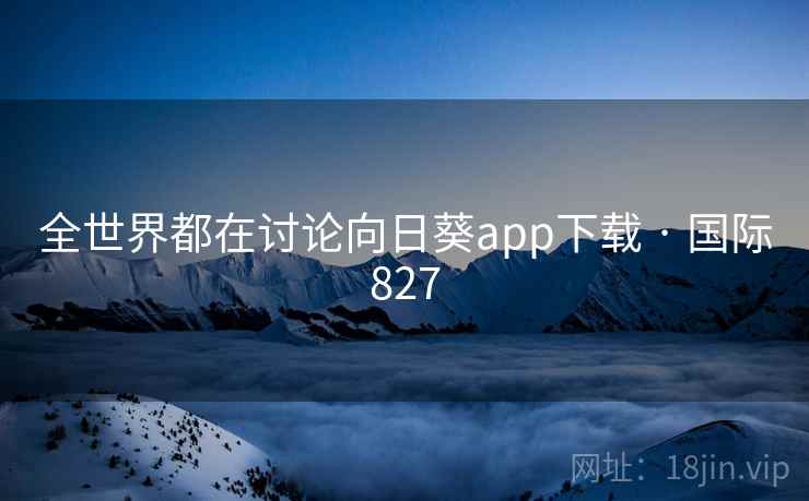全世界都在讨论向日葵app下载 · 国际827