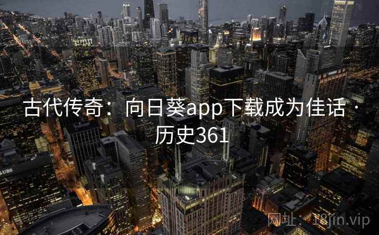 古代传奇：向日葵app下载成为佳话 · 历史361  第1张