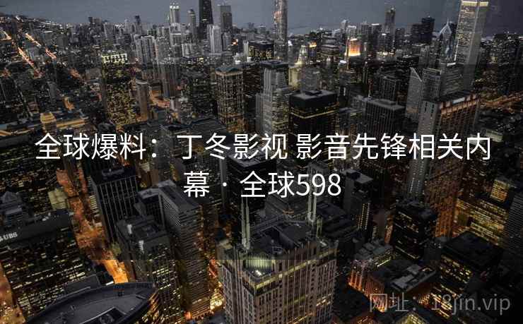 全球爆料:丁冬影视 影音先锋相关内幕 · 全球598 第2张 全球爆料:丁冬影视 影音先锋相关内幕 · 全球598 第2张