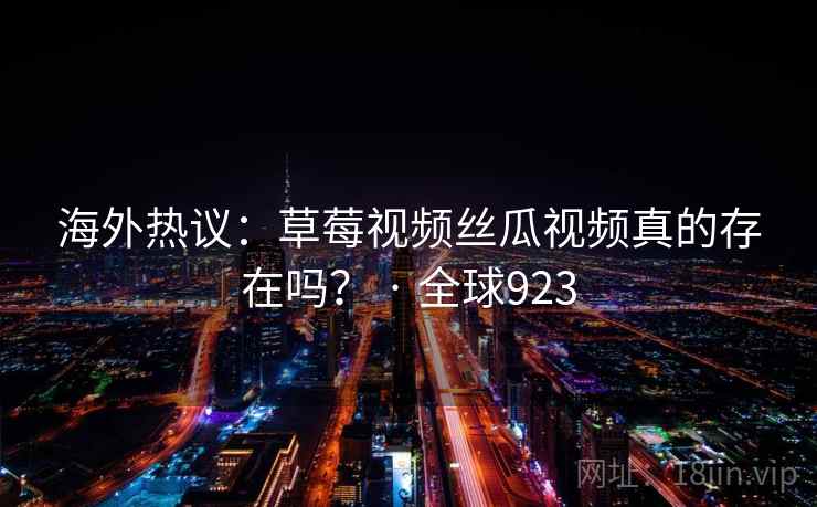 海外热议：草莓视频丝瓜视频真的存在吗？ · 全球923