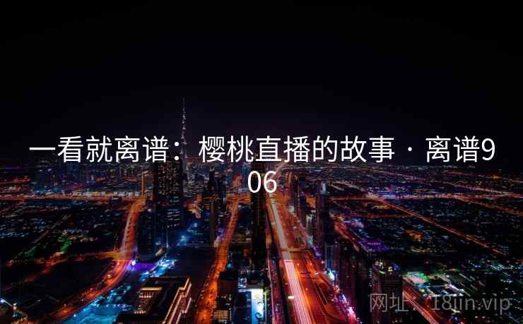 一看就离谱：樱桃直播的故事 · 离谱906