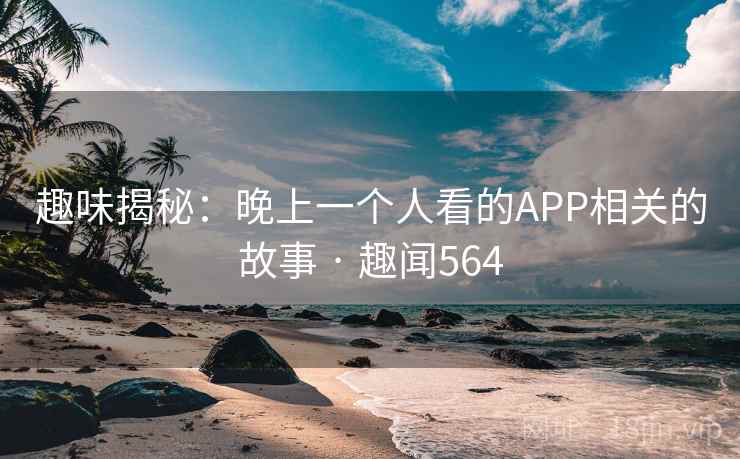 趣味揭秘:晚上一个人看的APP相关的故事 · 趣闻564 第2张 趣味揭秘:晚上一个人看的APP相关的故事 · 趣闻564 第2张