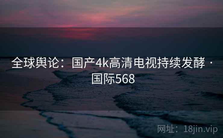 全球舆论：国产4k高清电视持续发酵 · 国际568  第2张