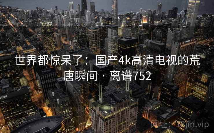 世界都惊呆了：国产4k高清电视的荒唐瞬间 · 离谱752  第2张