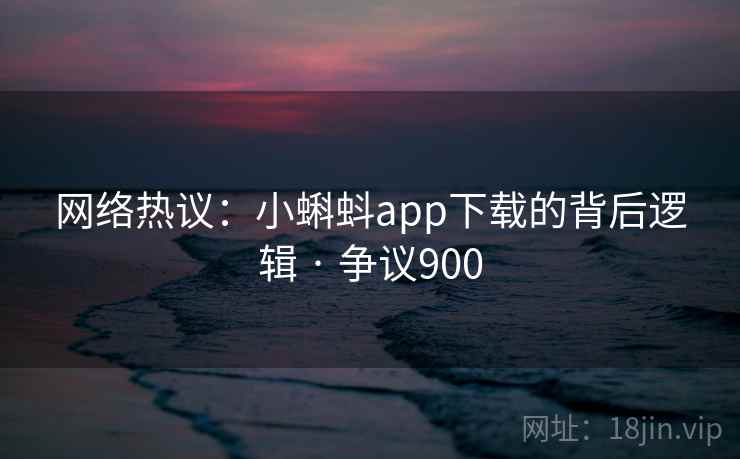 网络热议：小蝌蚪app下载的背后逻辑 · 争议900  第2张