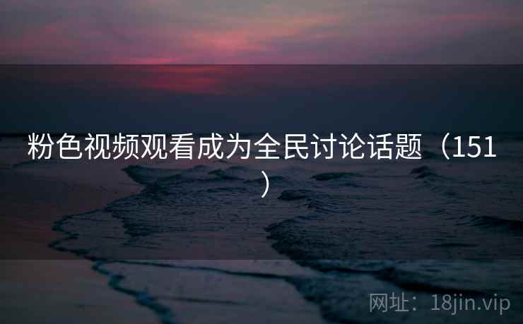 粉色视频观看成为全民讨论话题（151 ）  第2张