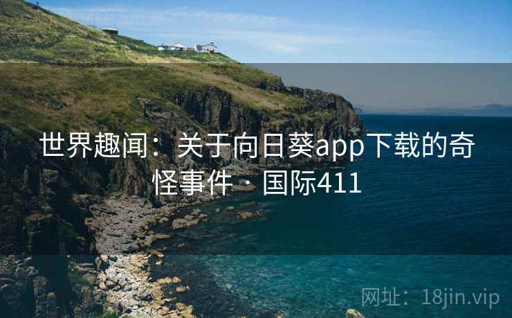 世界趣闻：关于向日葵app下载的奇怪事件 · 国际411  第2张