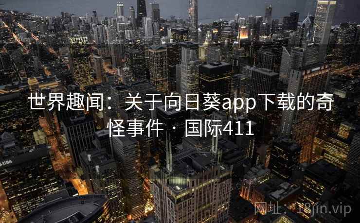 世界趣闻：关于向日葵app下载的奇怪事件 · 国际411