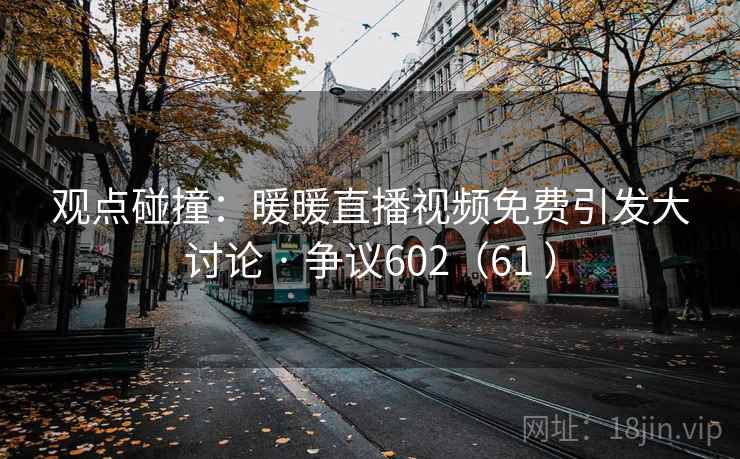 观点碰撞：暖暖直播视频免费引发大讨论 · 争议602（61 ）  第2张