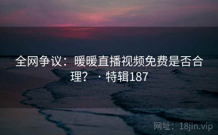 全网争议：暖暖直播视频免费是否合理？ · 特辑187