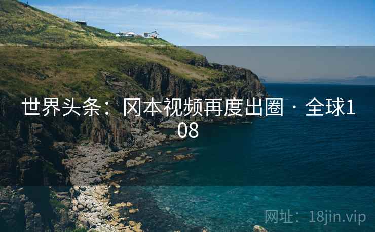 世界头条：冈本视频再度出圈 · 全球108