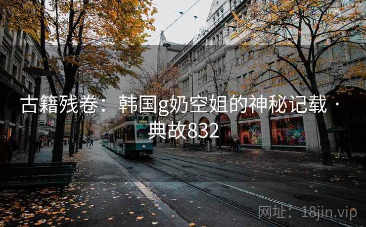 古籍残卷：韩国g奶空姐的神秘记载 · 典故832  第2张