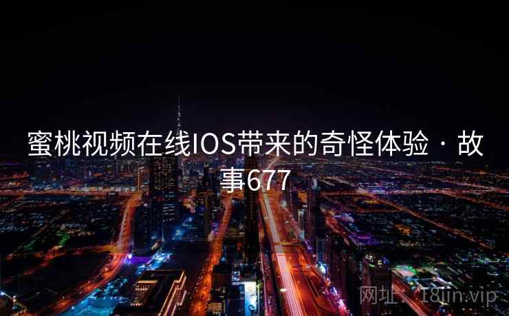 蜜桃视频在线IOS带来的奇怪体验 · 故事677